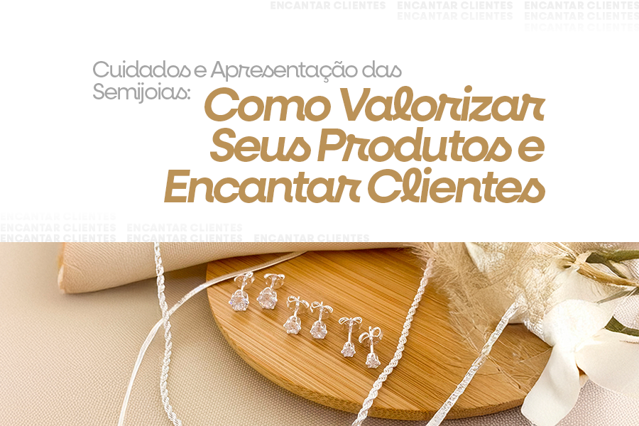 Cuidados e Apresentação das Semijoias: Como Valorizar Seus Produtos e Encantar Clientes